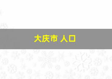 大庆市 人口